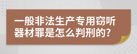 一般非法生产专用窃听器材罪是怎么判刑的?