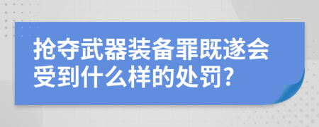 抢夺武器装备罪既遂会受到什么样的处罚?