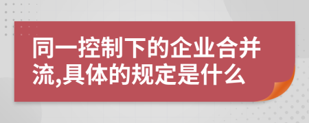 同一控制下的企业合并流,具体的规定是什么