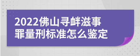 2022佛山寻衅滋事罪量刑标准怎么鉴定