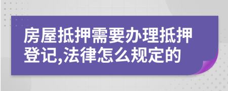 房屋抵押需要办理抵押登记,法律怎么规定的