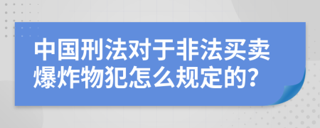 中国刑法对于非法买卖爆炸物犯怎么规定的？