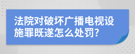 法院对破坏广播电视设施罪既遂怎么处罚?