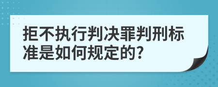 拒不执行判决罪判刑标准是如何规定的?