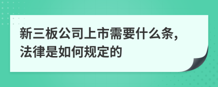 新三板公司上市需要什么条,法律是如何规定的