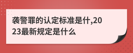 袭警罪的认定标准是什,2023最新规定是什么