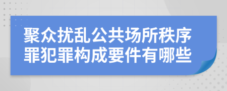 聚众扰乱公共场所秩序罪犯罪构成要件有哪些