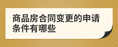 商品房合同变更的申请条件有哪些