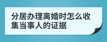 分居办理离婚时怎么收集当事人的证据