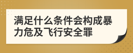 满足什么条件会构成暴力危及飞行安全罪