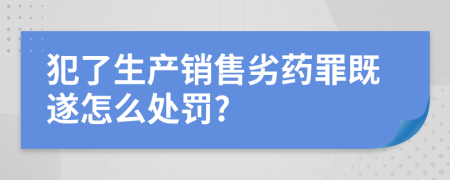 犯了生产销售劣药罪既遂怎么处罚?