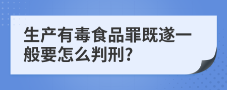 生产有毒食品罪既遂一般要怎么判刑?