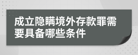 成立隐瞒境外存款罪需要具备哪些条件