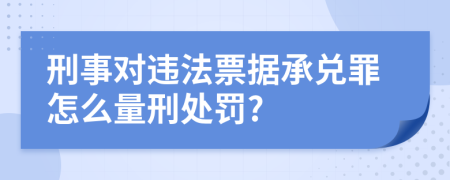 刑事对违法票据承兑罪怎么量刑处罚?