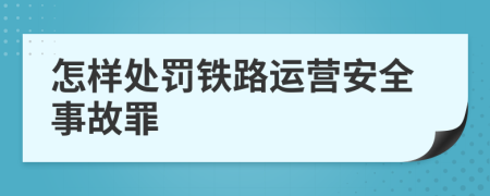 怎样处罚铁路运营安全事故罪