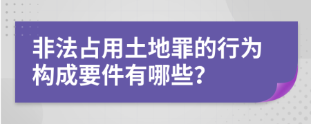 非法占用土地罪的行为构成要件有哪些？