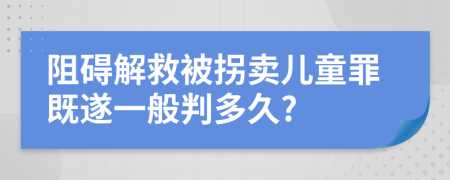 阻碍解救被拐卖儿童罪既遂一般判多久?