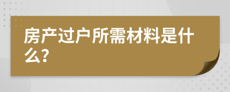 房产过户所需材料是什么？