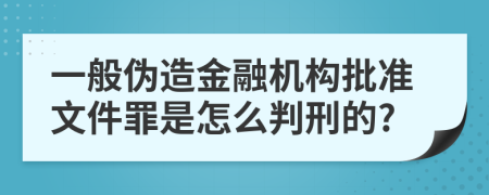 一般伪造金融机构批准文件罪是怎么判刑的?