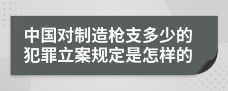 中国对制造枪支多少的犯罪立案规定是怎样的