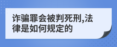 诈骗罪会被判死刑,法律是如何规定的