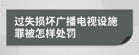 过失损坏广播电视设施罪被怎样处罚