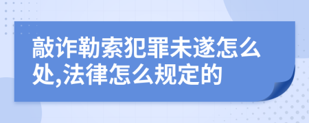 敲诈勒索犯罪未遂怎么处,法律怎么规定的