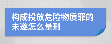 构成投放危险物质罪的未遂怎么量刑