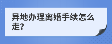 异地办理离婚手续怎么走？