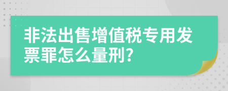 非法出售增值税专用发票罪怎么量刑?