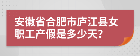 安徽省合肥市庐江县女职工产假是多少天？