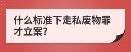 什么标准下走私废物罪才立案?