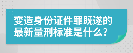 变造身份证件罪既遂的最新量刑标准是什么?