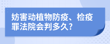 妨害动植物防疫、检疫罪法院会判多久?