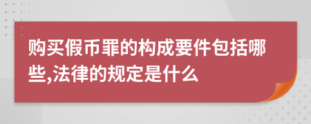 购买假币罪的构成要件包括哪些,法律的规定是什么