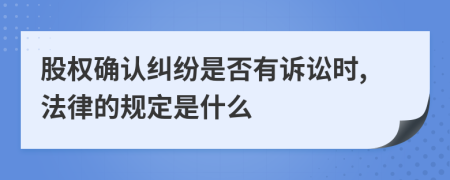 股权确认纠纷是否有诉讼时,法律的规定是什么