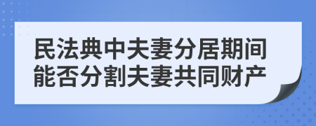 民法典中夫妻分居期间能否分割夫妻共同财产