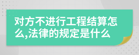 对方不进行工程结算怎么,法律的规定是什么