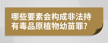 哪些要素会构成非法持有毒品原植物幼苗罪?