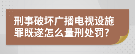 刑事破坏广播电视设施罪既遂怎么量刑处罚?