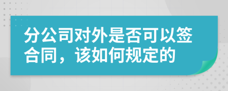 分公司对外是否可以签合同，该如何规定的