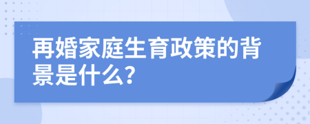 再婚家庭生育政策的背景是什么？