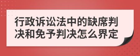 行政诉讼法中的缺席判决和免予判决怎么界定