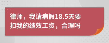 律师，我请病假18.5天要扣我的绩效工资，合理吗