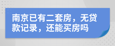 南京已有二套房，无贷款记录，还能买房吗