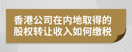 香港公司在内地取得的股权转让收入如何缴税