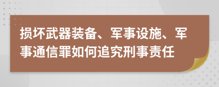 损坏武器装备、军事设施、军事通信罪如何追究刑事责任