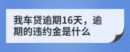 我车贷逾期16天，逾期的违约金是什么