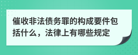 催收非法债务罪的构成要件包括什么，法律上有哪些规定