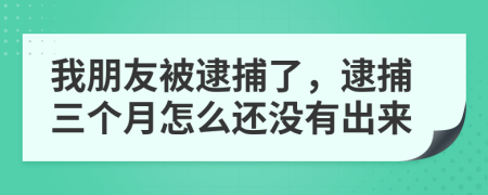 我朋友被逮捕了，逮捕三个月怎么还没有出来